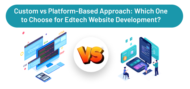 Custom vs. Platform-Based Approach Which One to Choose for Edtech Website Development