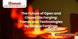 The Future of Open and Closed Die Forging: Trends and Technologies by Unique Forgings